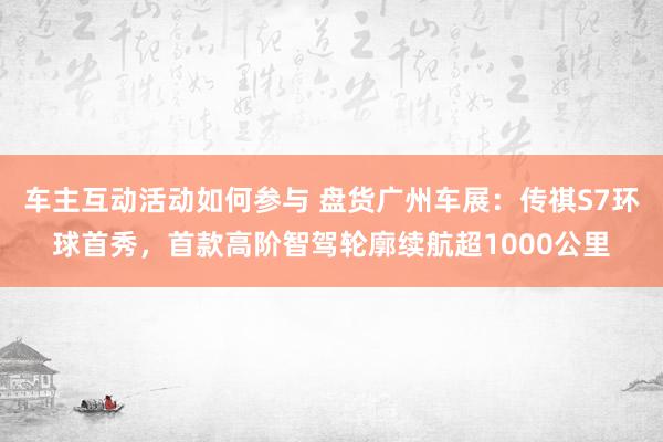 车主互动活动如何参与 盘货广州车展：传祺S7环球首秀，首款高阶智驾轮廓续航超1000公里