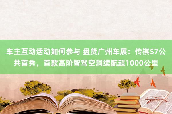 车主互动活动如何参与 盘货广州车展：传祺S7公共首秀，首款高阶智驾空洞续航超1000公里