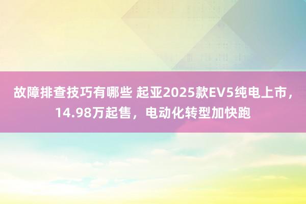 故障排查技巧有哪些 起亚2025款EV5纯电上市，14.98万起售，电动化转型加快跑