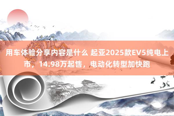 用车体验分享内容是什么 起亚2025款EV5纯电上市，14.98万起售，电动化转型加快跑