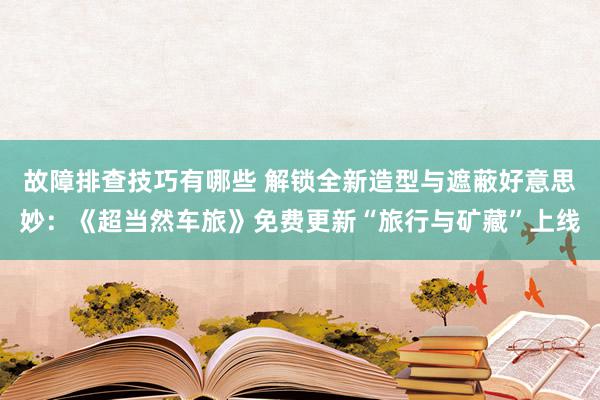 故障排查技巧有哪些 解锁全新造型与遮蔽好意思妙：《超当然车旅》免费更新“旅行与矿藏”上线