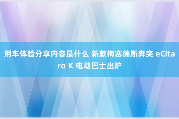 用车体验分享内容是什么 新款梅赛德斯奔突 eCitaro K 电动巴士出炉