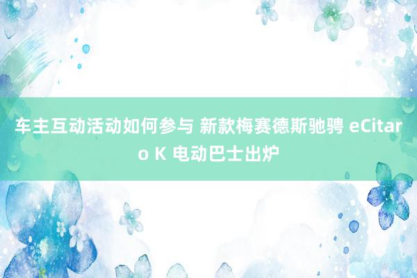 车主互动活动如何参与 新款梅赛德斯驰骋 eCitaro K 电动巴士出炉