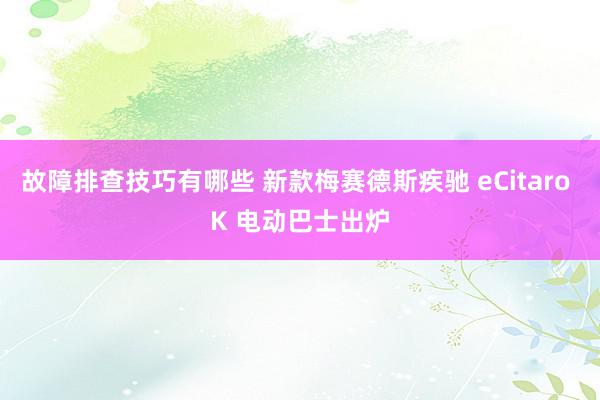 故障排查技巧有哪些 新款梅赛德斯疾驰 eCitaro K 电动巴士出炉