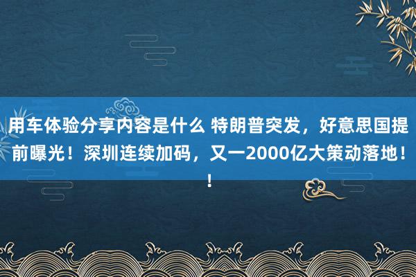 用车体验分享内容是什么 特朗普突发，好意思国提前曝光！深圳连续加码，又一2000亿大策动落地！