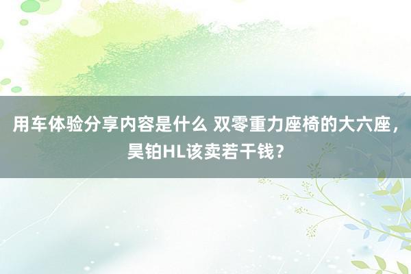 用车体验分享内容是什么 双零重力座椅的大六座，昊铂HL该卖若干钱？