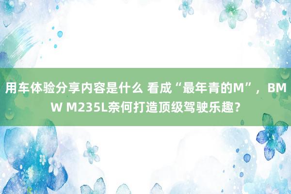 用车体验分享内容是什么 看成“最年青的M”，BMW M235L奈何打造顶级驾驶乐趣？