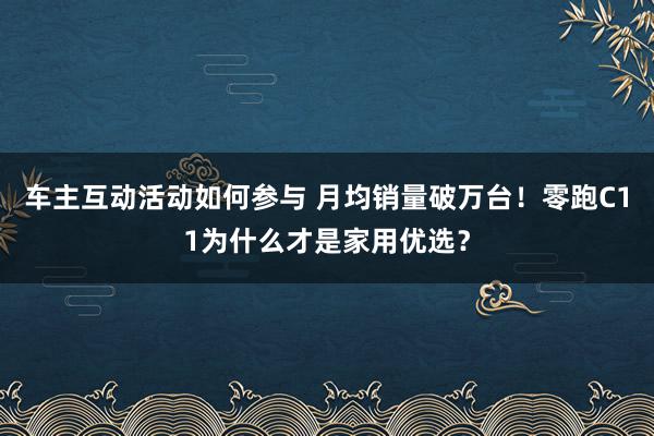 车主互动活动如何参与 月均销量破万台！零跑C11为什么才是家用优选？