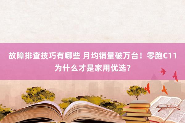 故障排查技巧有哪些 月均销量破万台！零跑C11为什么才是家用优选？