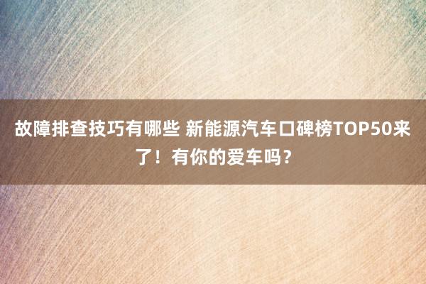 故障排查技巧有哪些 新能源汽车口碑榜TOP50来了！有你的爱车吗？