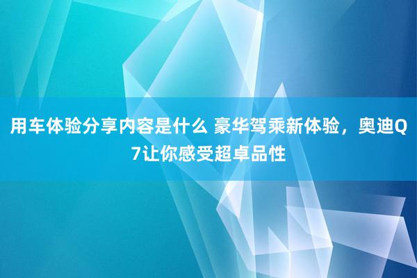 用车体验分享内容是什么 豪华驾乘新体验，奥迪Q7让你感受超卓品性