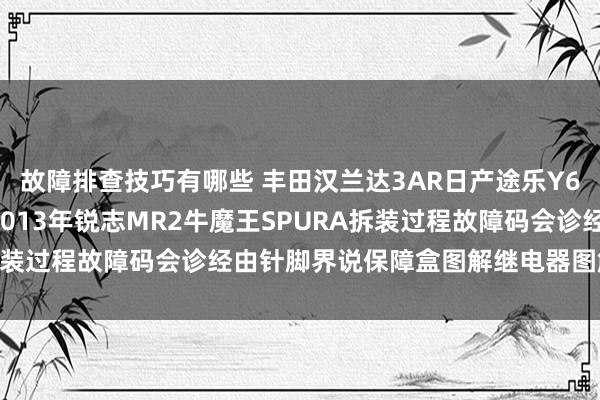 故障排查技巧有哪些 丰田汉兰达3AR日产途乐Y60维修手册电路图贵府2013年锐志MR2牛魔王SPURA拆装过程故障码会诊经由针脚界说保障盒图解继电器图解线束走