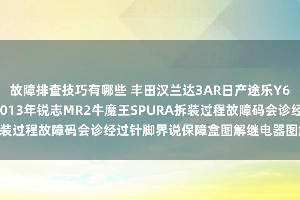 故障排查技巧有哪些 丰田汉兰达3AR日产途乐Y60维修手册电路图贵寓2013年锐志MR2牛魔王SPURA拆装过程故障码会诊经过针脚界说保障盒图解继电器图解线束走