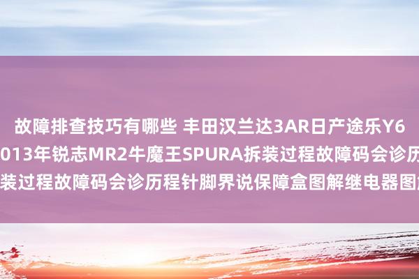 故障排查技巧有哪些 丰田汉兰达3AR日产途乐Y60维修手册电路图府上2013年锐志MR2牛魔王SPURA拆装过程故障码会诊历程针脚界说保障盒图解继电器图解线束走