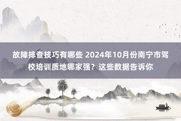 故障排查技巧有哪些 2024年10月份南宁市驾校培训质地哪家强？这些数据告诉你