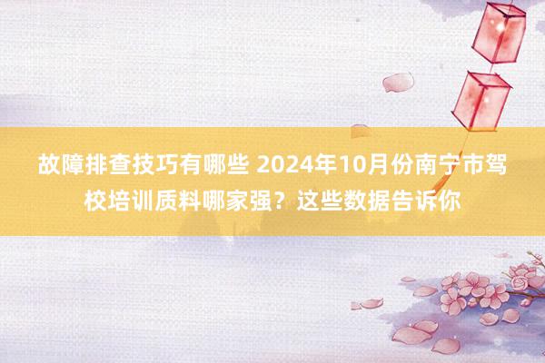 故障排查技巧有哪些 2024年10月份南宁市驾校培训质料哪家强？这些数据告诉你