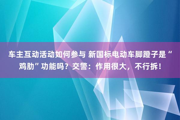 车主互动活动如何参与 新国标电动车脚蹬子是“鸡肋”功能吗？交警：作用很大，不行拆！