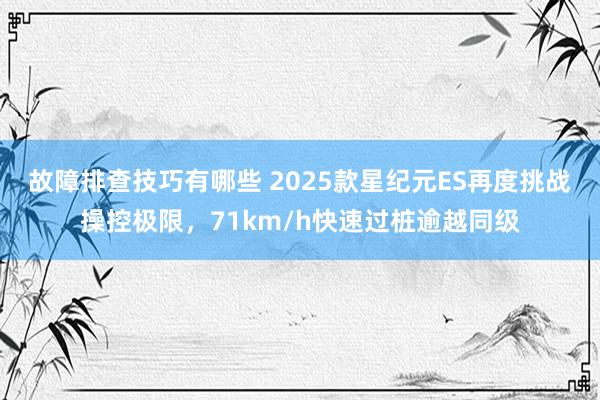 故障排查技巧有哪些 2025款星纪元ES再度挑战操控极限，71km/h快速过桩逾越同级