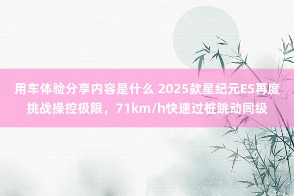 用车体验分享内容是什么 2025款星纪元ES再度挑战操控极限，71km/h快速过桩跳动同级