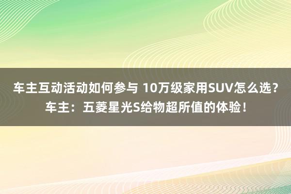 车主互动活动如何参与 10万级家用SUV怎么选？车主：五菱星光S给物超所值的体验！