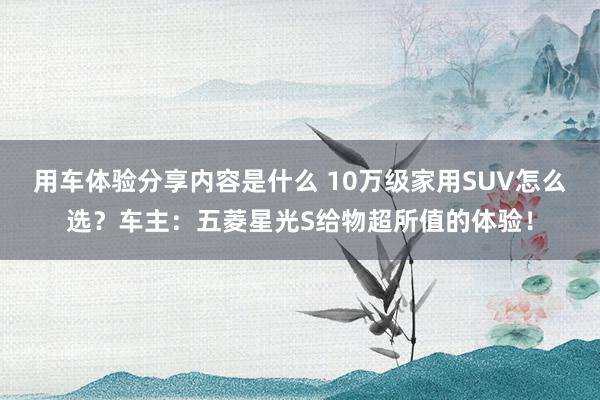 用车体验分享内容是什么 10万级家用SUV怎么选？车主：五菱星光S给物超所值的体验！