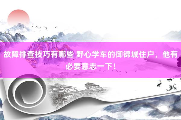 故障排查技巧有哪些 野心学车的御锦城住户，他有必要意志一下！