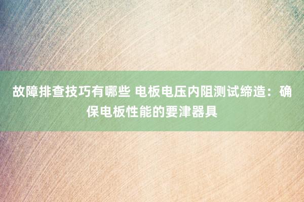 故障排查技巧有哪些 电板电压内阻测试缔造：确保电板性能的要津器具