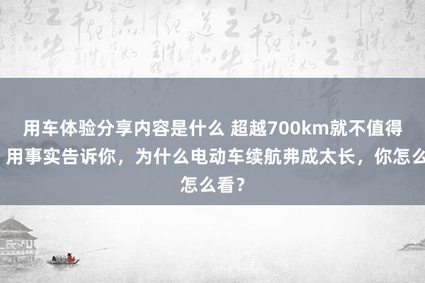 用车体验分享内容是什么 超越700km就不值得买！用事实告诉你，为什么电动车续航弗成太长，你怎么看？