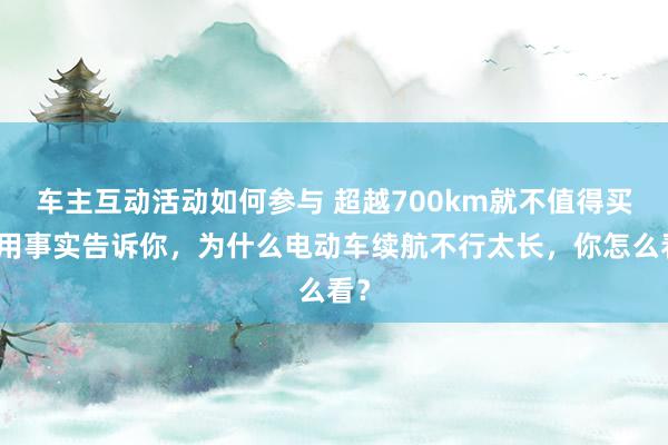 车主互动活动如何参与 超越700km就不值得买！用事实告诉你，为什么电动车续航不行太长，你怎么看？