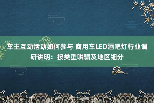 车主互动活动如何参与 商用车LED酒吧灯行业调研讲明：按类型哄骗及地区细分