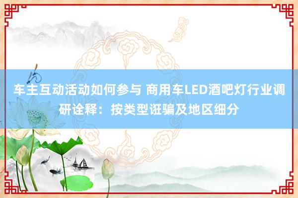 车主互动活动如何参与 商用车LED酒吧灯行业调研诠释：按类型诳骗及地区细分