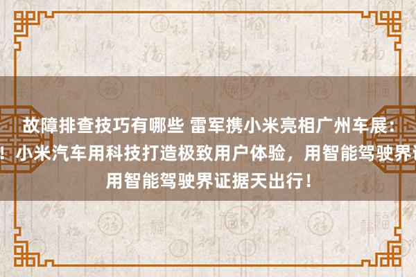 故障排查技巧有哪些 雷军携小米亮相广州车展：不啻于速率！小米汽车用科技打造极致用户体验，用智能驾驶界证据天出行！