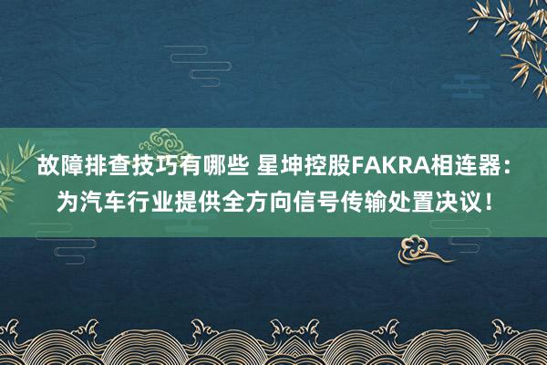 故障排查技巧有哪些 星坤控股FAKRA相连器：为汽车行业提供全方向信号传输处置决议！