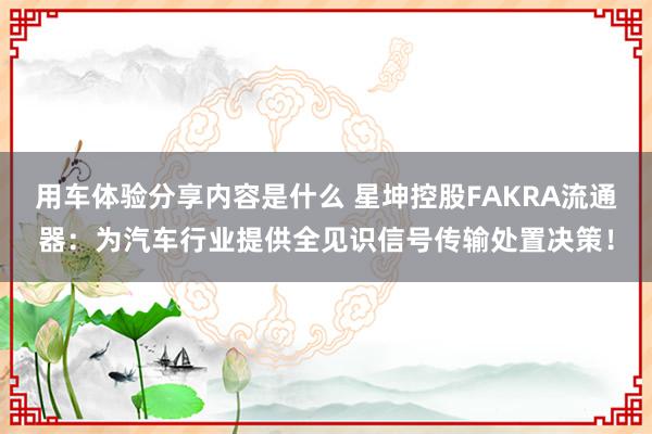 用车体验分享内容是什么 星坤控股FAKRA流通器：为汽车行业提供全见识信号传输处置决策！