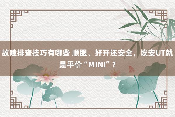 故障排查技巧有哪些 顺眼、好开还安全，埃安UT就是平价“MINI”？