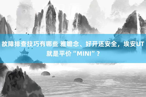 故障排查技巧有哪些 雅瞻念、好开还安全，埃安UT就是平价“MINI”？