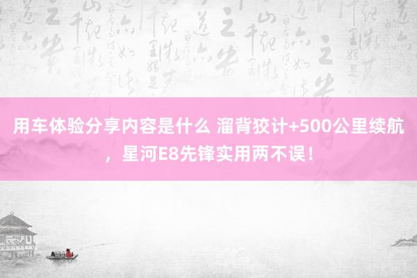 用车体验分享内容是什么 溜背狡计+500公里续航，星河E8先锋实用两不误！