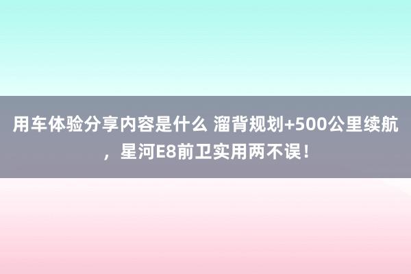 用车体验分享内容是什么 溜背规划+500公里续航，星河E8前卫实用两不误！