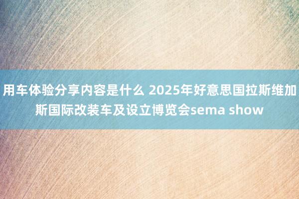 用车体验分享内容是什么 2025年好意思国拉斯维加斯国际改装车及设立博览会sema show