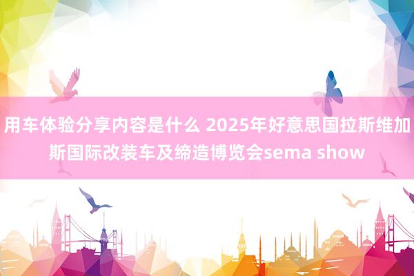 用车体验分享内容是什么 2025年好意思国拉斯维加斯国际改装车及缔造博览会sema show