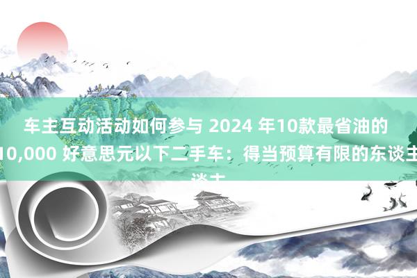 车主互动活动如何参与 2024 年10款最省油的 10,000 好意思元以下二手车：得当预算有限的东谈主