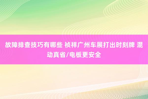 故障排查技巧有哪些 祯祥广州车展打出时刻牌 混动真省/电板更安全