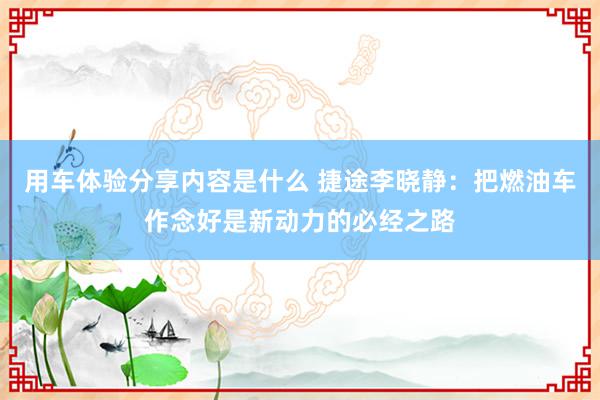 用车体验分享内容是什么 捷途李晓静：把燃油车作念好是新动力的必经之路