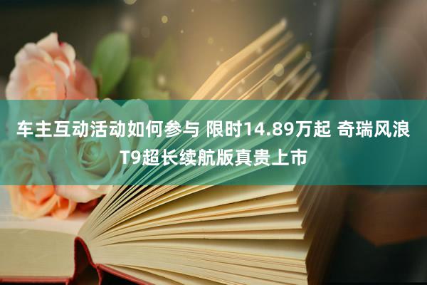 车主互动活动如何参与 限时14.89万起 奇瑞风浪T9超长续航版真贵上市