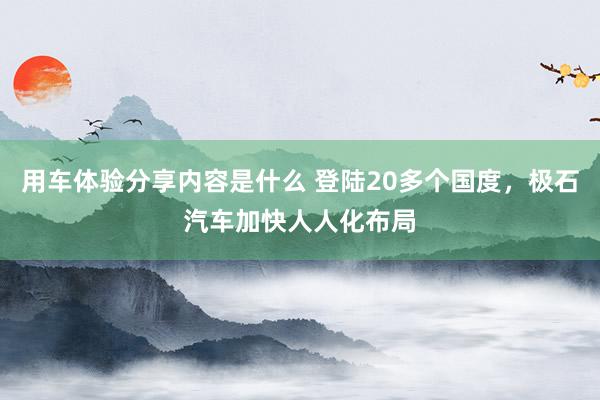 用车体验分享内容是什么 登陆20多个国度，极石汽车加快人人化布局