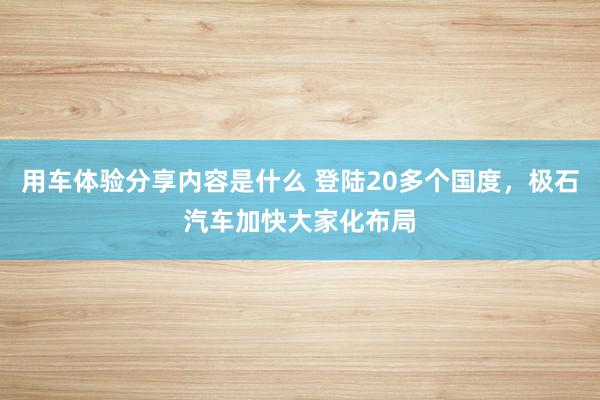 用车体验分享内容是什么 登陆20多个国度，极石汽车加快大家化布局