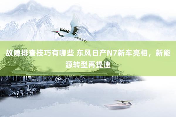 故障排查技巧有哪些 东风日产N7新车亮相，新能源转型再提速