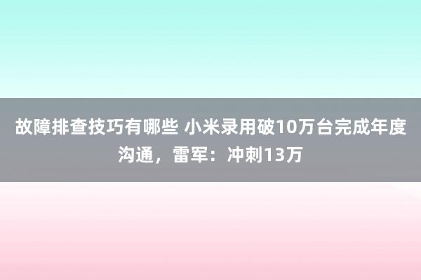 故障排查技巧有哪些 小米录用破10万台完成年度沟通，雷军：冲刺13万