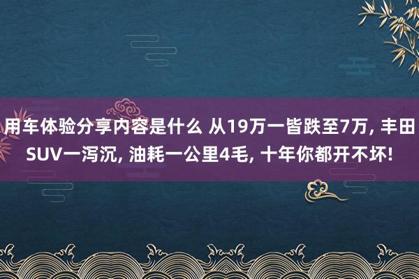 用车体验分享内容是什么 从19万一皆跌至7万, 丰田SUV一泻沉, 油耗一公里4毛, 十年你都开不坏!