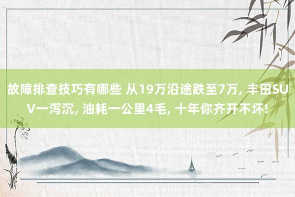 故障排查技巧有哪些 从19万沿途跌至7万, 丰田SUV一泻沉, 油耗一公里4毛, 十年你齐开不坏!